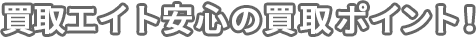 買取 エイト 安心の買取ポイント！