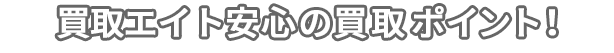 買取 エイト 安心の買取ポイント！